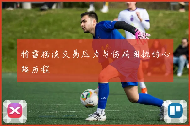 特雷杨谈交易压力与伤病困扰的心路历程