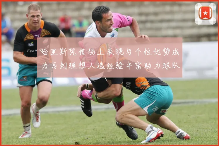 哈里斯凭借场上表现与个性优势成为马刺理想人选经验丰富助力球队发展