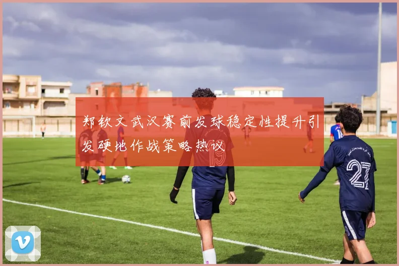 郑钦文武汉赛前发球稳定性提升引发硬地作战策略热议