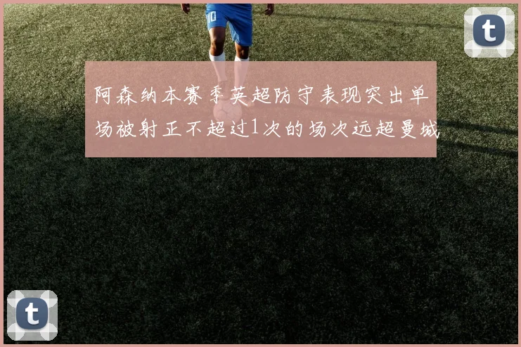 阿森纳本赛季英超防守表现突出单场被射正不超过1次的场次远超曼城