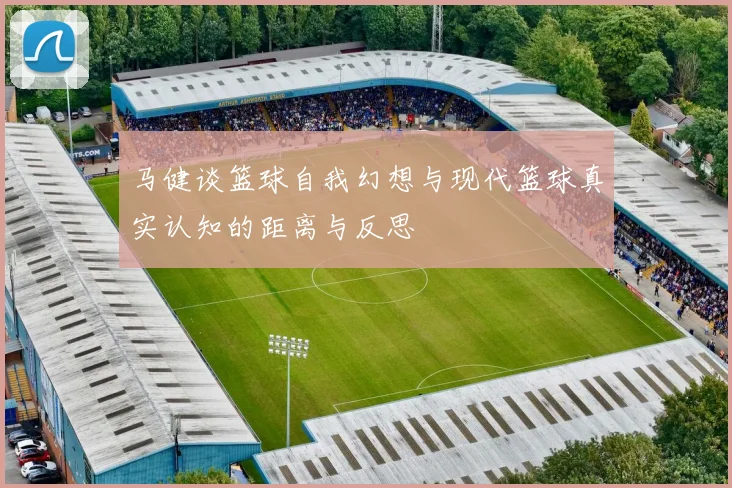 马健谈篮球自我幻想与现代篮球真实认知的距离与反思