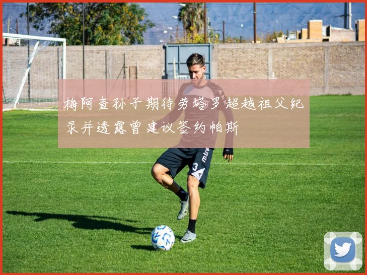梅阿查孙子期待劳塔罗超越祖父纪录并透露曾建议签约帕斯