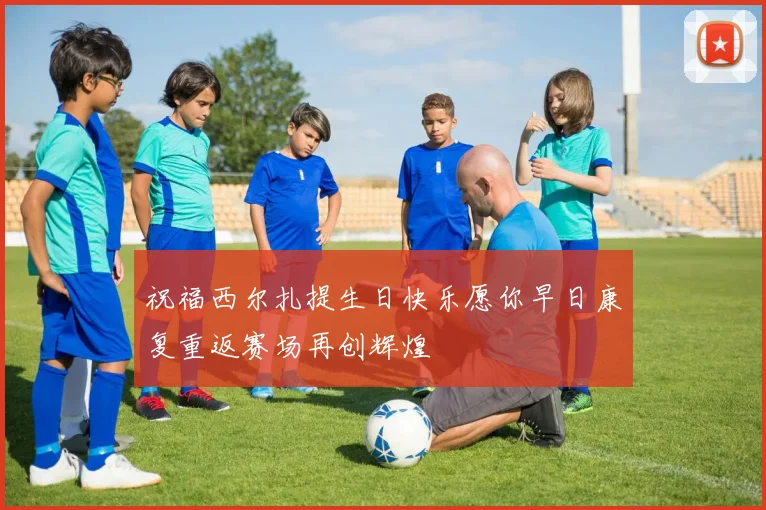 祝福西尔扎提生日快乐愿你早日康复重返赛场再创辉煌
