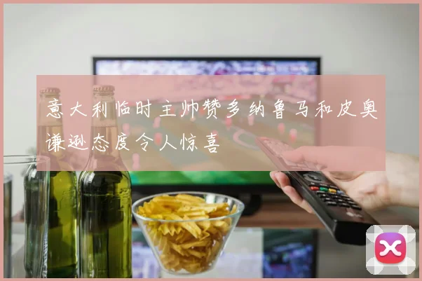 意大利临时主帅赞多纳鲁马和皮奥谦逊态度令人惊喜