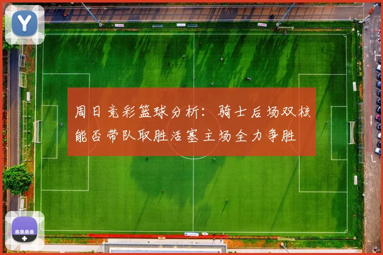 周日竞彩篮球分析：骑士后场双核能否带队取胜活塞主场全力争胜