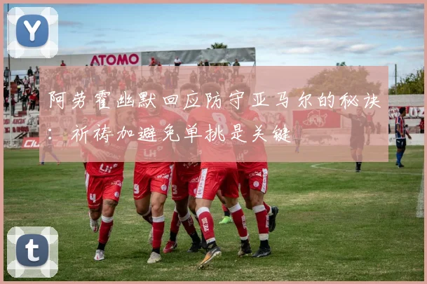 阿劳霍幽默回应防守亚马尔的秘诀：祈祷加避免单挑是关键