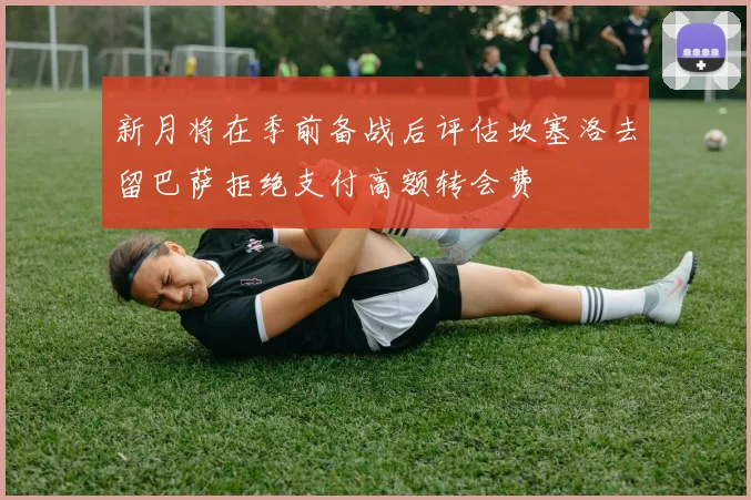 新月将在季前备战后评估坎塞洛去留巴萨拒绝支付高额转会费