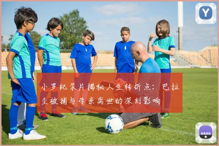 小罗纪录片揭秘人生转折点：巴拉圭被捕与母亲离世的深刻影响