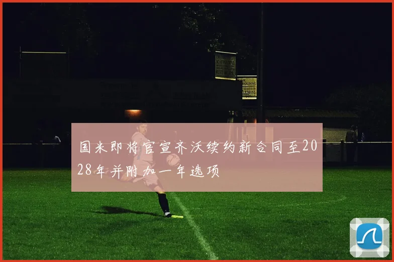 国米即将官宣齐沃续约新合同至2028年并附加一年选项