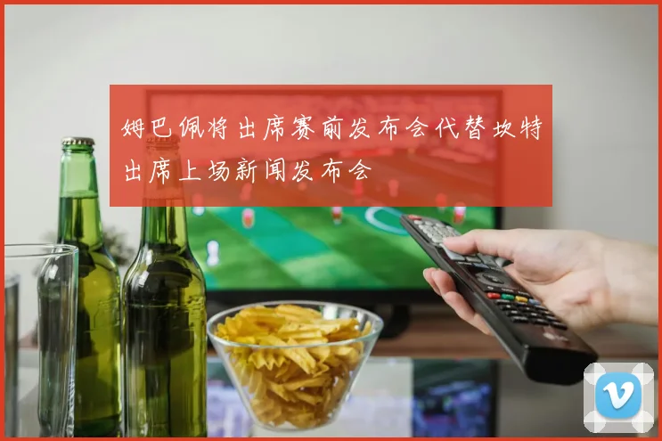 姆巴佩将出席赛前发布会代替坎特出席上场新闻发布会