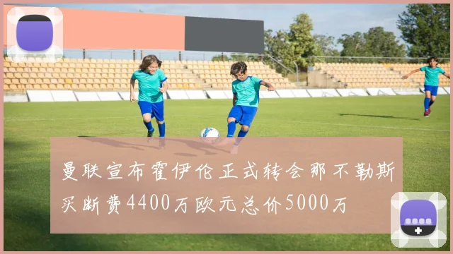 曼联宣布霍伊伦正式转会那不勒斯买断费4400万欧元总价5000万
