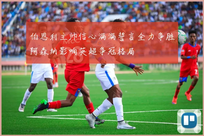 伯恩利主帅信心满满誓言全力争胜阿森纳影响英超争冠格局