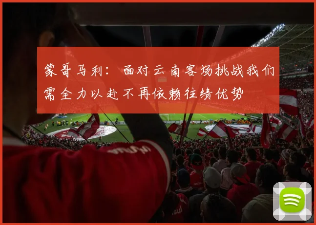 蒙哥马利：面对云南客场挑战我们需全力以赴不再依赖往绩优势