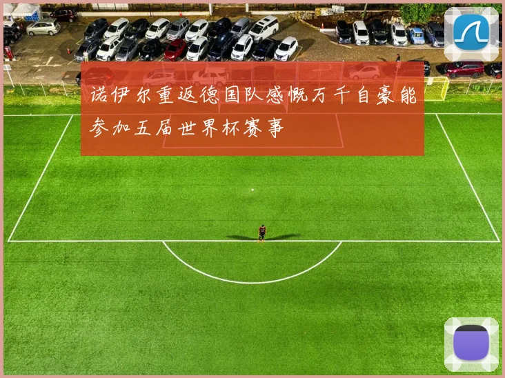 诺伊尔重返德国队感慨万千自豪能参加五届世界杯赛事