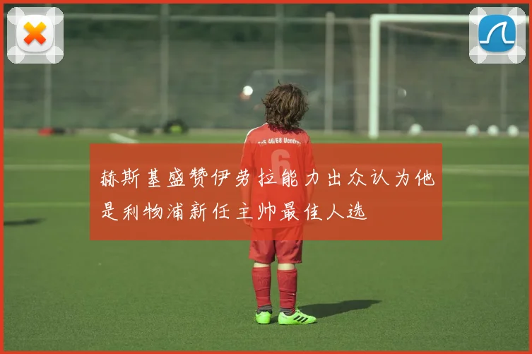赫斯基盛赞伊劳拉能力出众认为他是利物浦新任主帅最佳人选