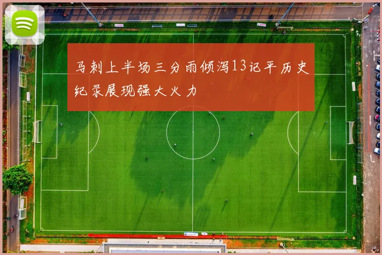 马刺上半场三分雨倾泻13记平历史纪录展现强大火力