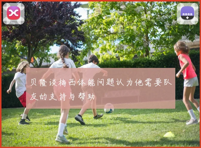 贝隆谈梅西体能问题认为他需要队友的支持与帮助