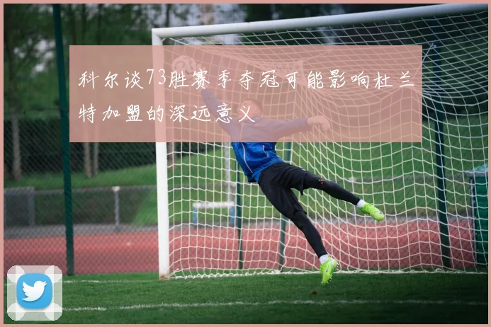 科尔谈73胜赛季夺冠可能影响杜兰特加盟的深远意义
