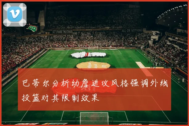 巴蒂尔分析幼詹进攻风格强调外线投篮对其限制效果