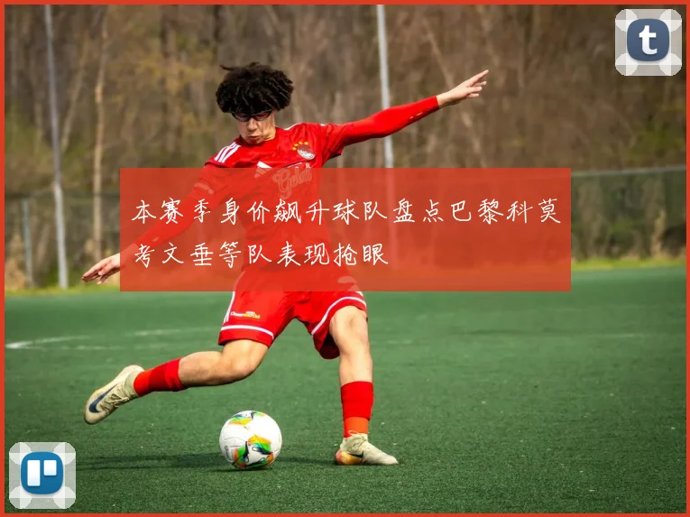 本赛季身价飙升球队盘点巴黎科莫考文垂等队表现抢眼