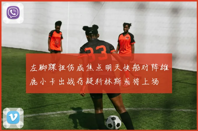 左脚踝扭伤成焦点明天快船对阵雄鹿小卡出战存疑科林斯或将上场