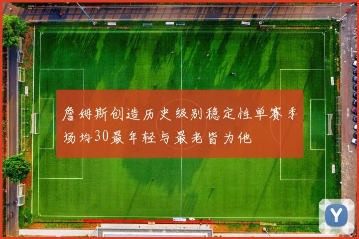 詹姆斯创造历史级别稳定性单赛季场均30最年轻与最老皆为他