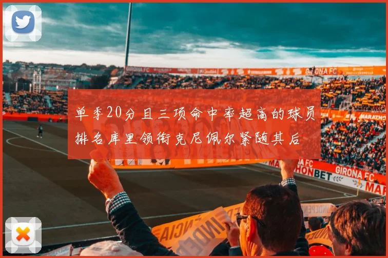单季20分且三项命中率超高的球员排名库里领衔克尼佩尔紧随其后