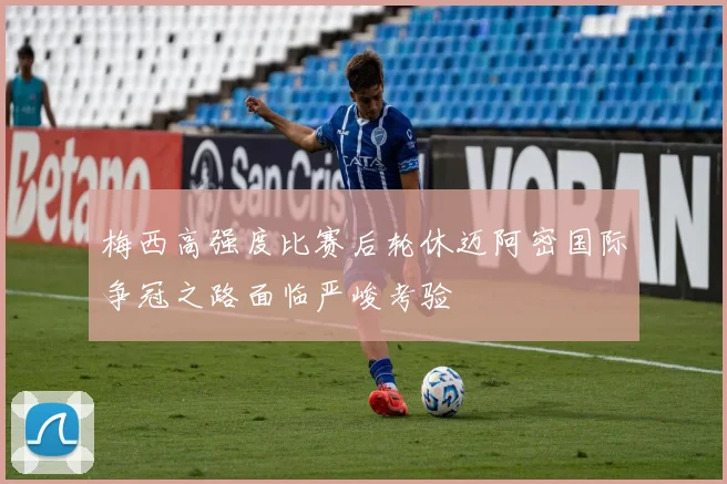 梅西高强度比赛后轮休迈阿密国际争冠之路面临严峻考验