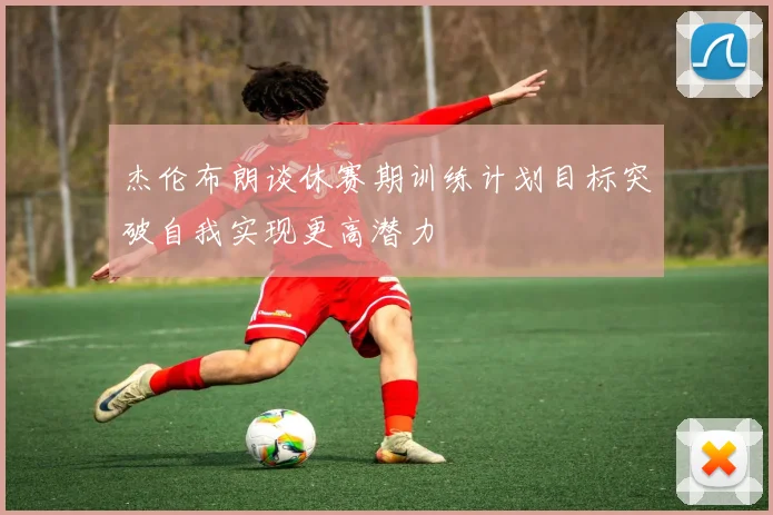 杰伦布朗谈休赛期训练计划目标突破自我实现更高潜力