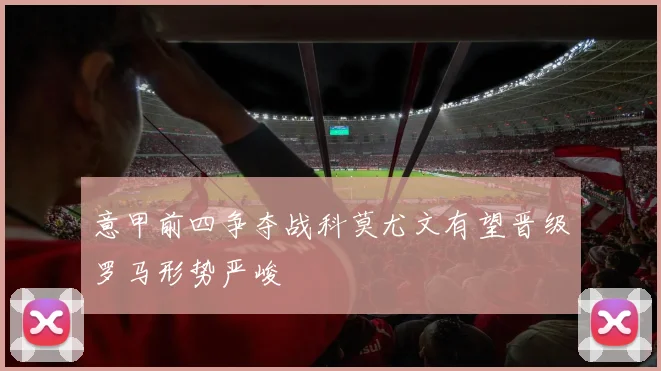 意甲前四争夺战科莫尤文有望晋级罗马形势严峻