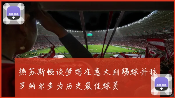 热苏斯畅谈梦想在意大利踢球并称罗纳尔多为历史最佳球员