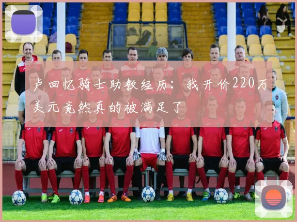 卢回忆骑士助教经历：我开价220万美元竟然真的被满足了