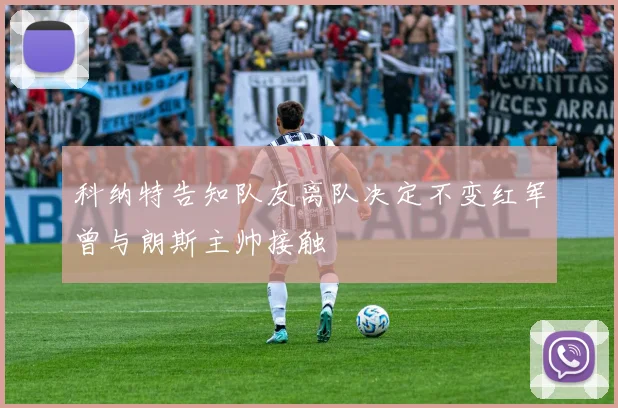 科纳特告知队友离队决定不变红军曾与朗斯主帅接触